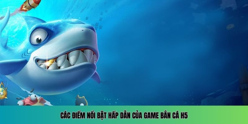 Các điểm nổi bật hấp dẫn của game Bắn cá H5