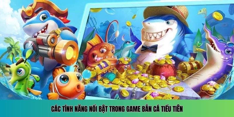Các tính năng nổi bật trong game Bắn Cá Tiểu Tiên