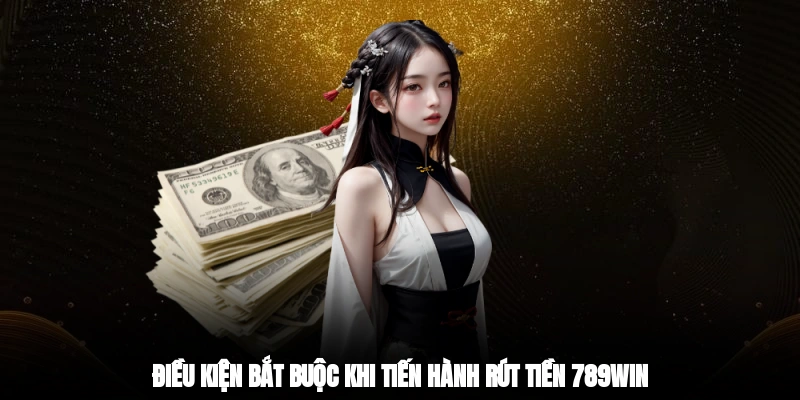 Điều kiện bắt buộc khi tiến hành rút tiền 789win