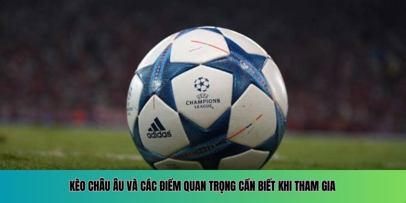 Kèo châu Âu và các điểm quan trọng cần biết khi tham gia