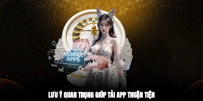 Lưu ý quan trọng giúp tải app thuận tiện