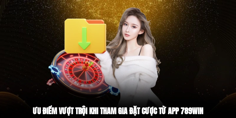 Ưu điểm vượt trội khi tham gia đặt cược từ app 789win